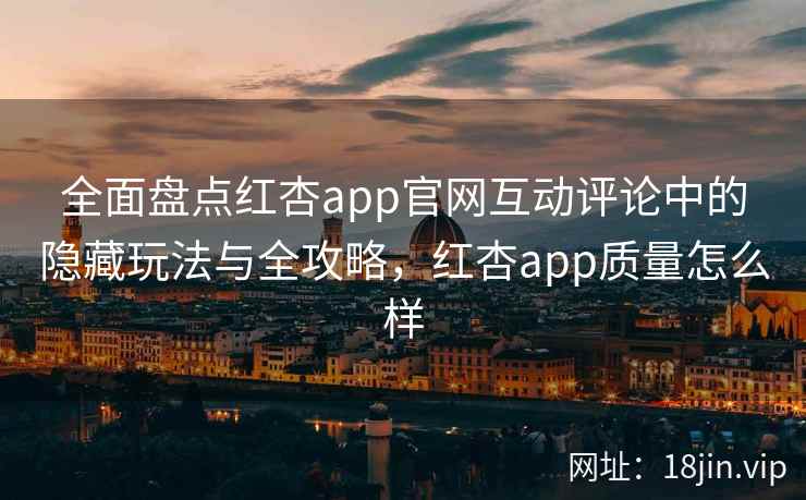 全面盘点红杏app官网互动评论中的隐藏玩法与全攻略，红杏app质量怎么样