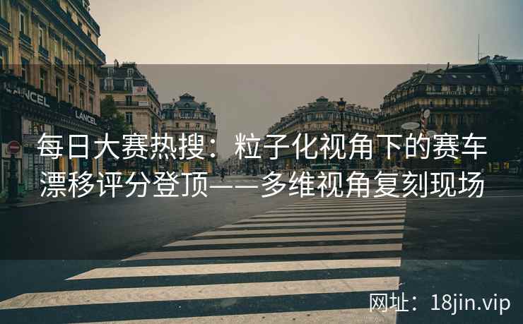 每日大赛热搜：粒子化视角下的赛车漂移评分登顶——多维视角复刻现场
