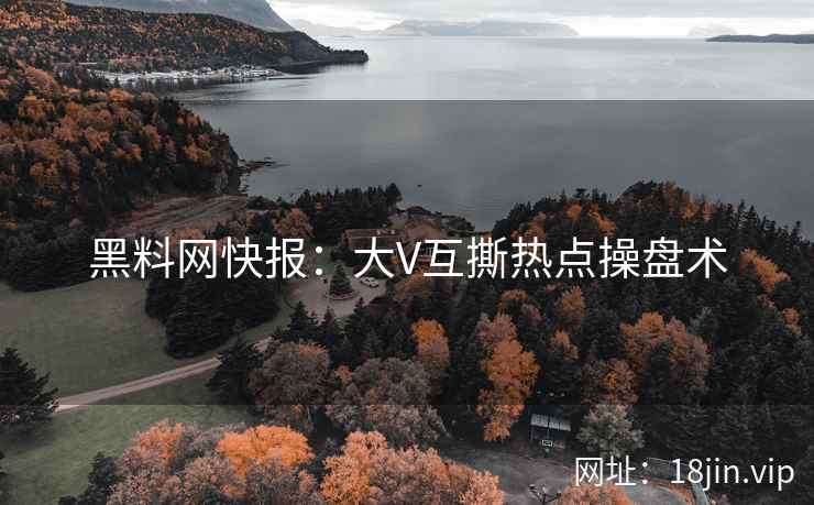 黑料网快报：大V互撕热点操盘术