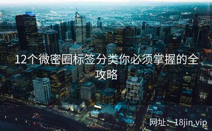 12个微密圈标签分类你必须掌握的全攻略