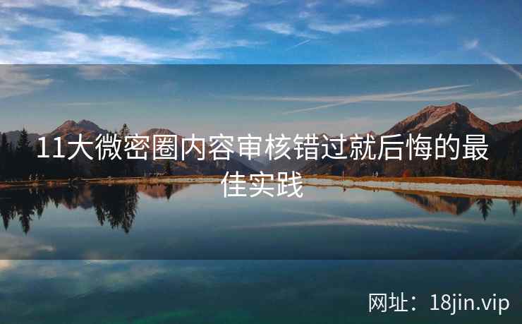 11大微密圈内容审核错过就后悔的最佳实践