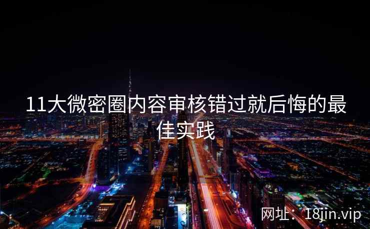 11大微密圈内容审核错过就后悔的最佳实践