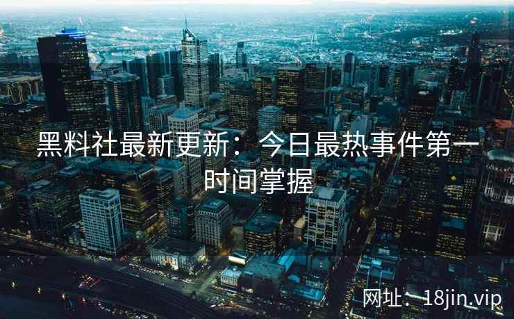 黑料社最新更新：今日最热事件第一时间掌握