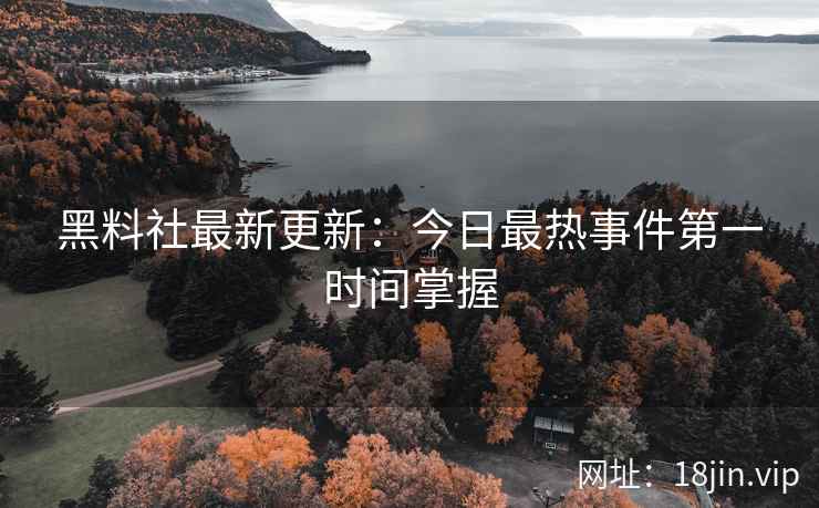 黑料社最新更新：今日最热事件第一时间掌握