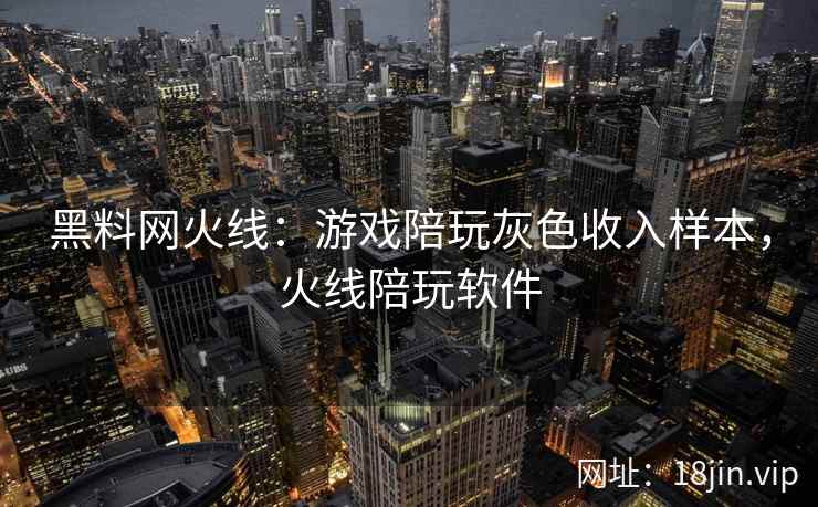 黑料网火线：游戏陪玩灰色收入样本，火线陪玩软件