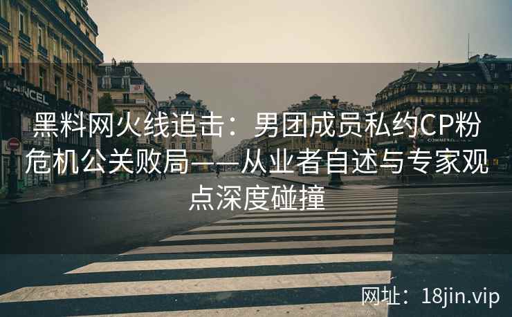 黑料网火线追击：男团成员私约CP粉危机公关败局——从业者自述与专家观点深度碰撞