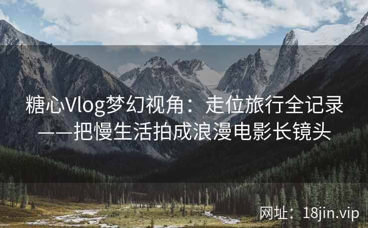 糖心Vlog梦幻视角：走位旅行全记录——把慢生活拍成浪漫电影长镜头