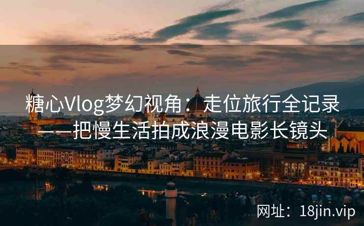 糖心Vlog梦幻视角：走位旅行全记录——把慢生活拍成浪漫电影长镜头