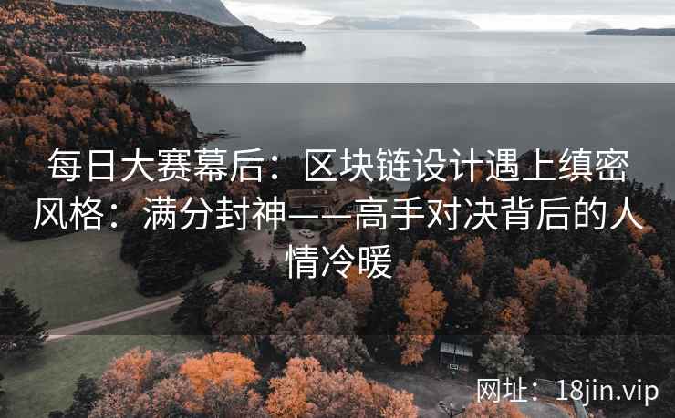每日大赛幕后：区块链设计遇上缜密风格：满分封神——高手对决背后的人情冷暖