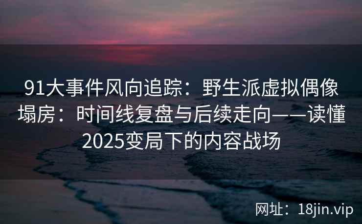 91大事件风向追踪：野生派虚拟偶像塌房：时间线复盘与后续走向——读懂2025变局下的内容战场