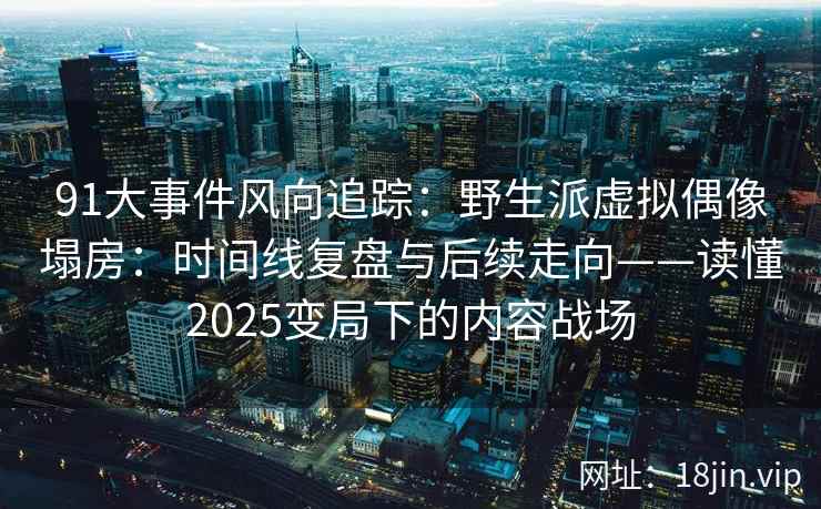 91大事件风向追踪：野生派虚拟偶像塌房：时间线复盘与后续走向——读懂2025变局下的内容战场