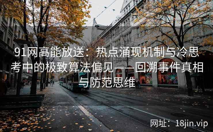 91网高能放送：热点涌现机制与冷思考中的极致算法偏见——回溯事件真相与防范思维