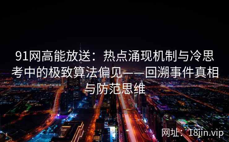 91网高能放送：热点涌现机制与冷思考中的极致算法偏见——回溯事件真相与防范思维