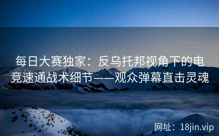 每日大赛独家：反乌托邦视角下的电竞速通战术细节——观众弹幕直击灵魂