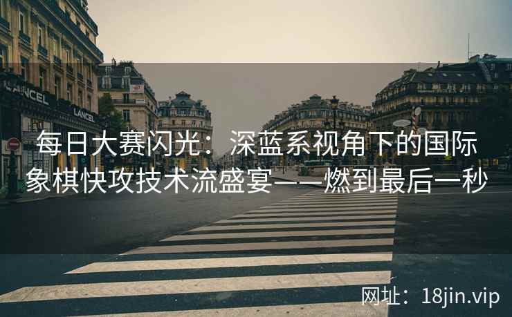 每日大赛闪光：深蓝系视角下的国际象棋快攻技术流盛宴——燃到最后一秒