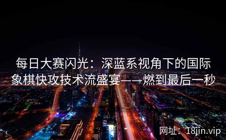 每日大赛闪光：深蓝系视角下的国际象棋快攻技术流盛宴——燃到最后一秒