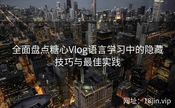 全面盘点糖心Vlog语言学习中的隐藏技巧与最佳实践