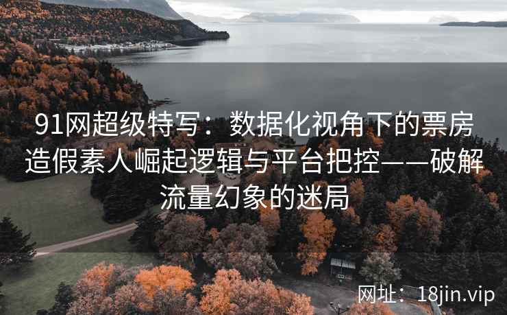 91网超级特写：数据化视角下的票房造假素人崛起逻辑与平台把控——破解流量幻象的迷局