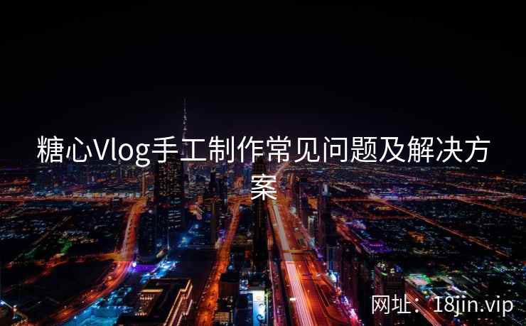 糖心Vlog手工制作常见问题及解决方案