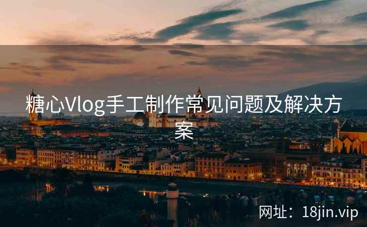 糖心Vlog手工制作常见问题及解决方案
