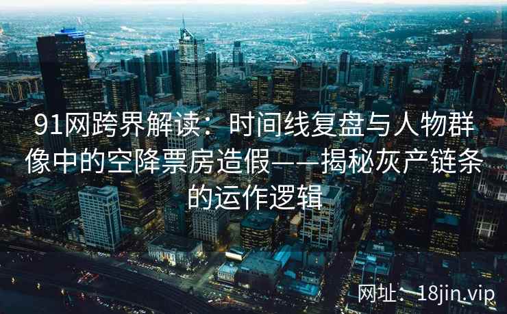 91网跨界解读：时间线复盘与人物群像中的空降票房造假——揭秘灰产链条的运作逻辑