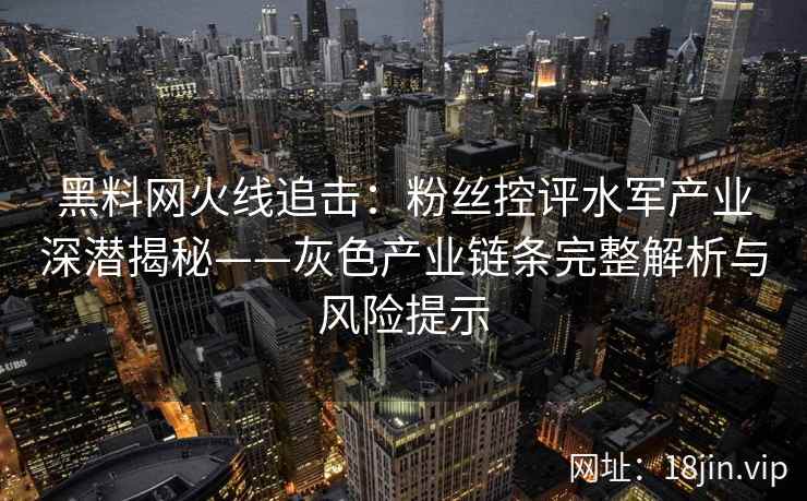 黑料网火线追击：粉丝控评水军产业深潜揭秘——灰色产业链条完整解析与风险提示