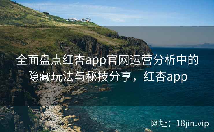 全面盘点红杏app官网运营分析中的隐藏玩法与秘技分享，红杏app
