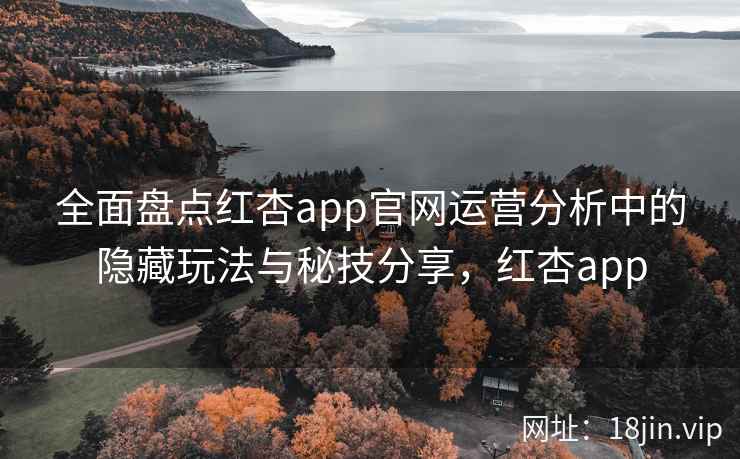 全面盘点红杏app官网运营分析中的隐藏玩法与秘技分享，红杏app