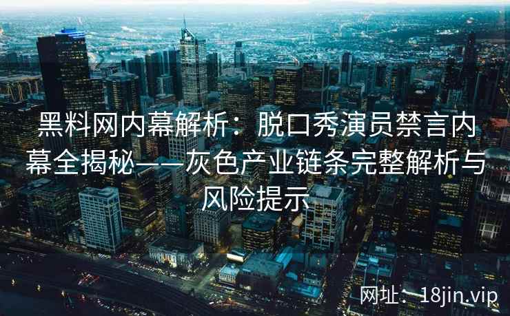 黑料网内幕解析：脱口秀演员禁言内幕全揭秘——灰色产业链条完整解析与风险提示