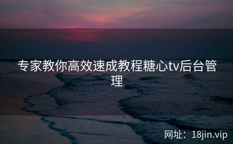 专家教你高效速成教程糖心tv后台管理