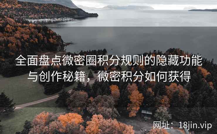 全面盘点微密圈积分规则的隐藏功能与创作秘籍，微密积分如何获得