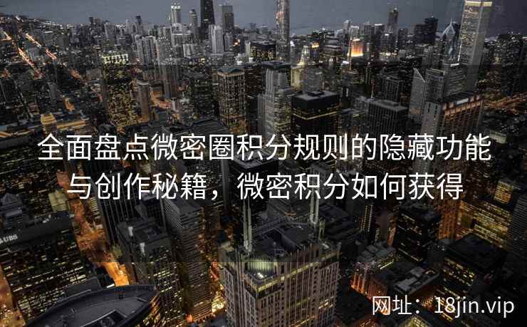 全面盘点微密圈积分规则的隐藏功能与创作秘籍，微密积分如何获得