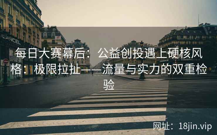 每日大赛幕后：公益创投遇上硬核风格：极限拉扯——流量与实力的双重检验