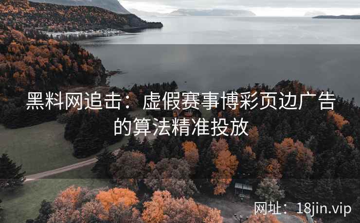 黑料网追击：虚假赛事博彩页边广告的算法精准投放