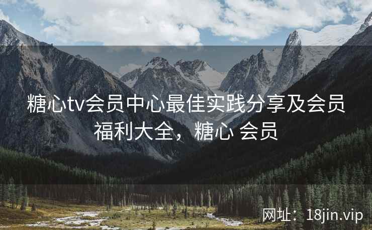糖心tv会员中心最佳实践分享及会员福利大全，糖心 会员