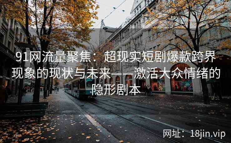 91网流量聚焦：超现实短剧爆款跨界现象的现状与未来——激活大众情绪的隐形剧本