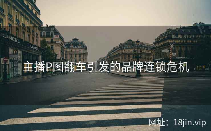 主播P图翻车引发的品牌连锁危机