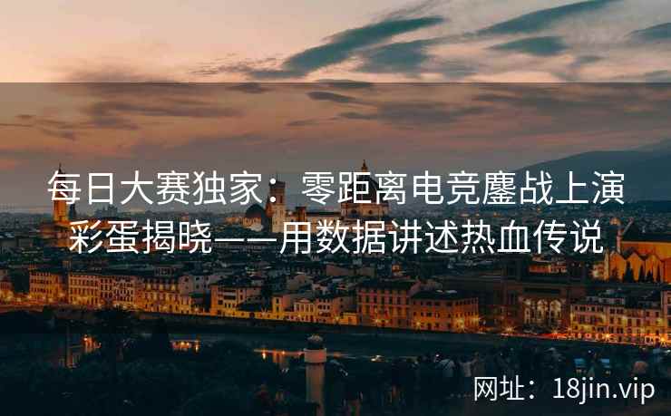 每日大赛独家：零距离电竞鏖战上演彩蛋揭晓——用数据讲述热血传说