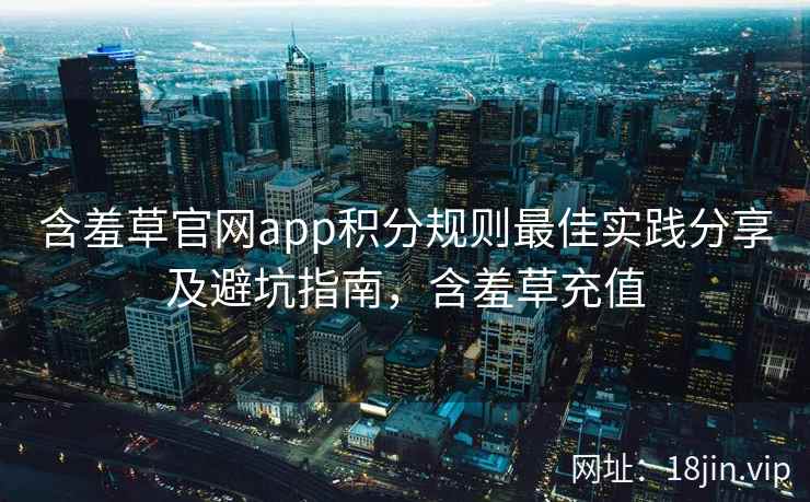 含羞草官网app积分规则最佳实践分享及避坑指南，含羞草充值