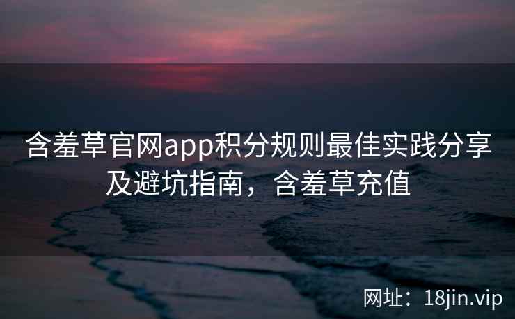 含羞草官网app积分规则最佳实践分享及避坑指南，含羞草充值