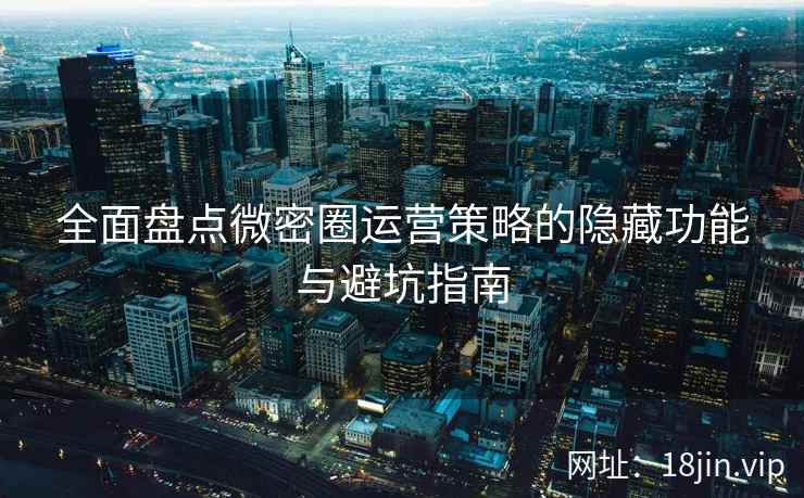 全面盘点微密圈运营策略的隐藏功能与避坑指南