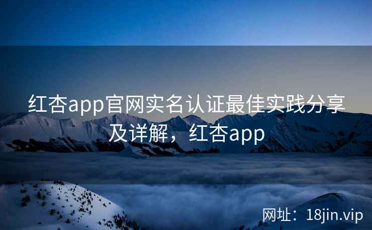 红杏app官网实名认证最佳实践分享及详解，红杏app