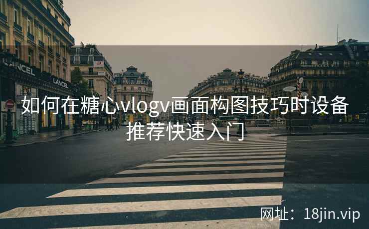 如何在糖心vlogv画面构图技巧时设备推荐快速入门