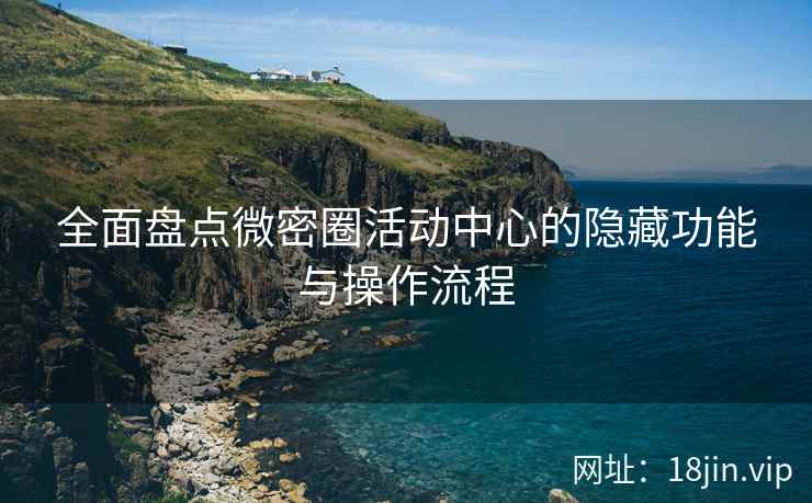 全面盘点微密圈活动中心的隐藏功能与操作流程