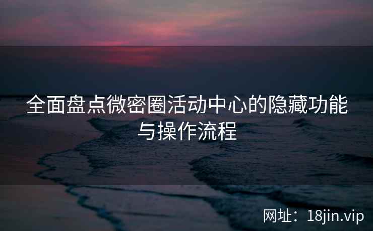 全面盘点微密圈活动中心的隐藏功能与操作流程