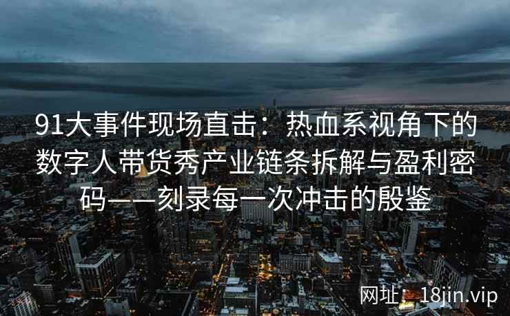 91大事件现场直击：热血系视角下的数字人带货秀产业链条拆解与盈利密码——刻录每一次冲击的殷鉴