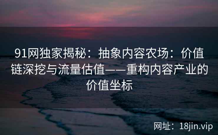 91网独家揭秘：抽象内容农场：价值链深挖与流量估值——重构内容产业的价值坐标